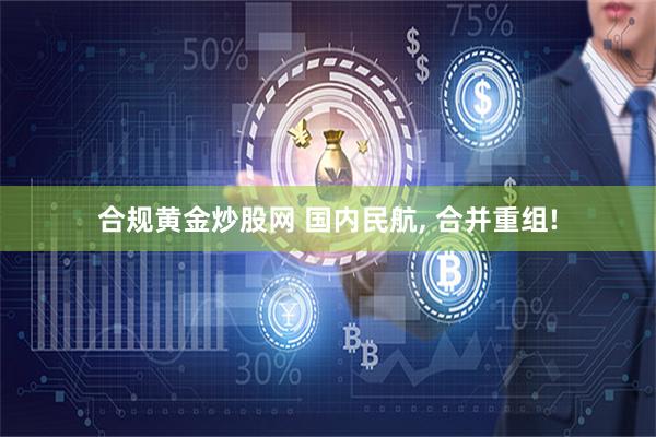 合规黄金炒股网 国内民航, 合并重组!