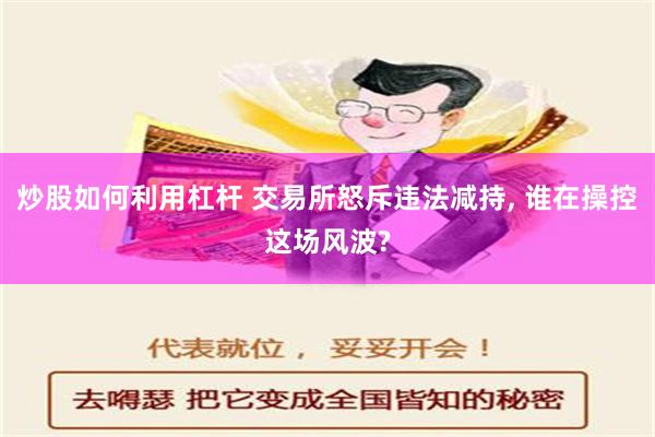 炒股如何利用杠杆 交易所怒斥违法减持, 谁在操控这场风波?