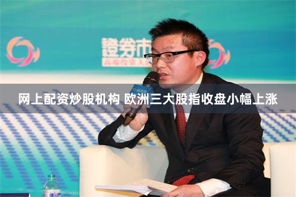 网上配资炒股机构 欧洲三大股指收盘小幅上涨