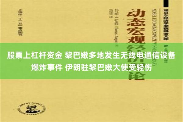 股票上杠杆资金 黎巴嫩多地发生无线电通信设备爆炸事件 伊朗驻黎巴嫩大使受轻伤