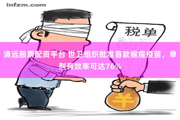 清远股票配资平台 世卫组织批准首款猴痘疫苗，单剂有效率可达76%