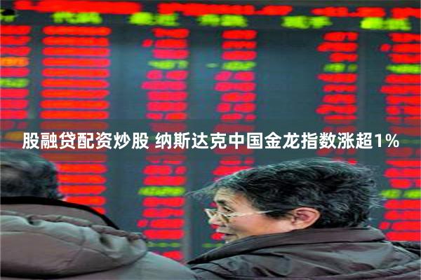 股融贷配资炒股 纳斯达克中国金龙指数涨超1%