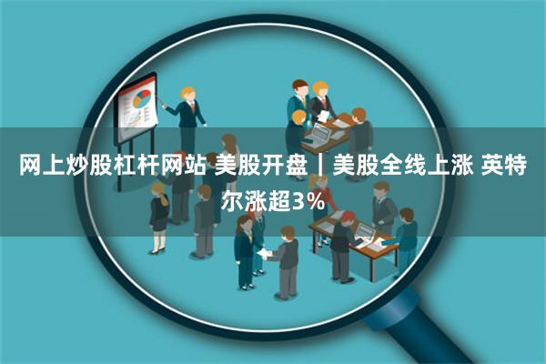 网上炒股杠杆网站 美股开盘｜美股全线上涨 英特尔涨超3%