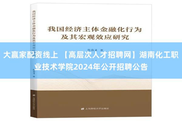 大赢家配资线上 【高层次人才招聘网】湖南化工职业技术学院2024年公开招聘公告