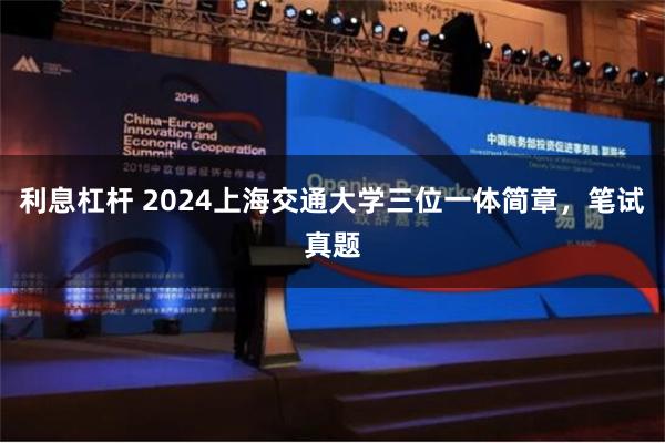 利息杠杆 2024上海交通大学三位一体简章，笔试真题