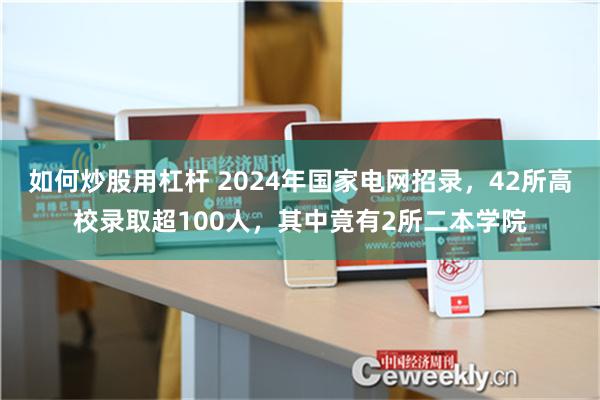 如何炒股用杠杆 2024年国家电网招录，42所高校录取超100人，其中竟有2所二本学院