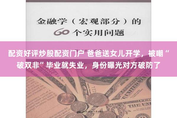 配资好评炒股配资门户 爸爸送女儿开学，被嘲“破双非”毕业就失业，身份曝光对方破防了