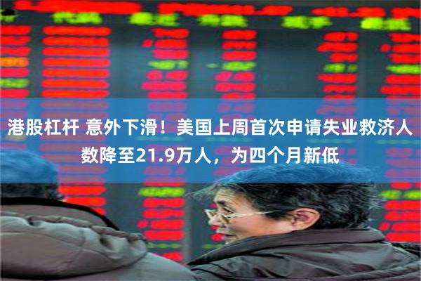 港股杠杆 意外下滑！美国上周首次申请失业救济人数降至21.9万人，为四个月新低