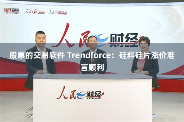 股票的交易软件 Trendforce：硅料硅片涨价难言顺利