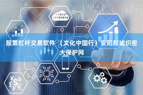 股票杠杆交易软件 （文化中国行）安阳殷墟织密大保护网