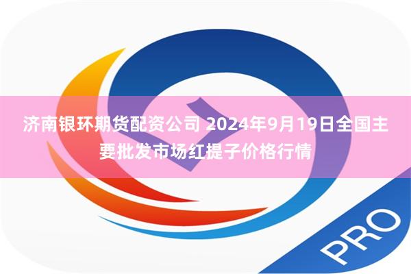 济南银环期货配资公司 2024年9月19日全国主要批发市场红提子价格行情