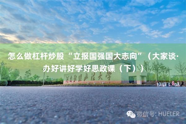 怎么做杠杆炒股 “立报国强国大志向”（大家谈·办好讲好学好思政课（下））