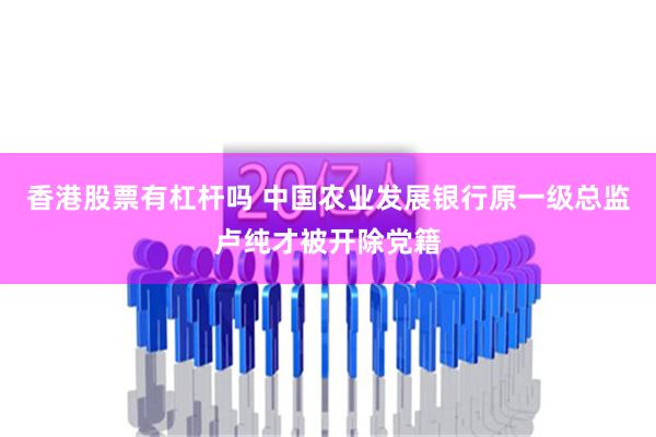 香港股票有杠杆吗 中国农业发展银行原一级总监卢纯才被开除党籍
