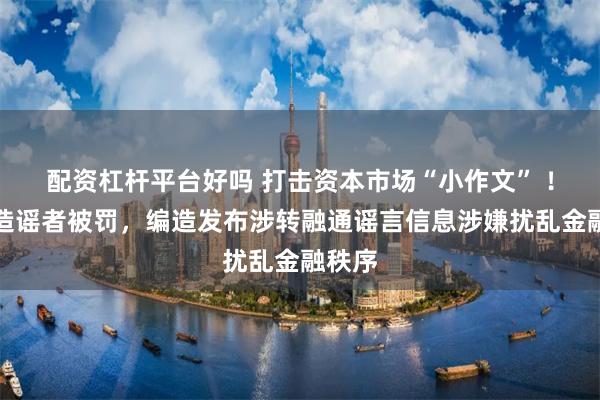 配资杠杆平台好吗 打击资本市场“小作文” ！三名造谣者被罚，编造发布涉转融通谣言信息涉嫌扰乱金融秩序
