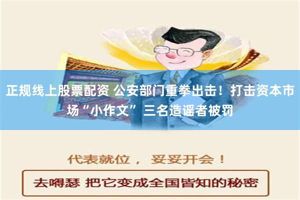 正规线上股票配资 公安部门重拳出击！打击资本市场“小作文” 三名造谣者被罚