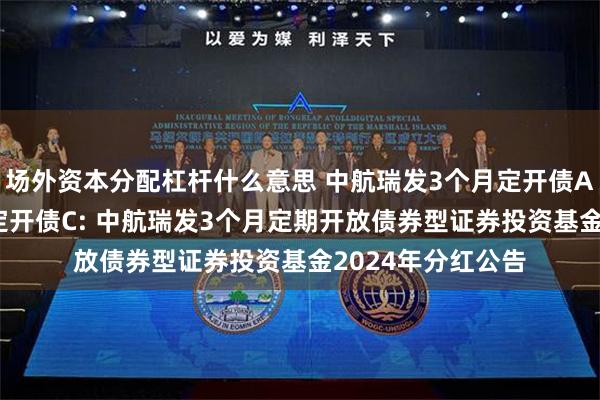 场外资本分配杠杆什么意思 中航瑞发3个月定开债A,中航瑞发3个月定开债C: 中航瑞发3个月定期开放债券型证券投资基金2024年分红公告
