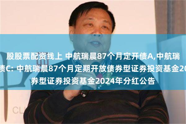 股股票配资线上 中航瑞晨87个月定开债A,中航瑞晨87个月定开债C: 中航瑞晨87个月定期开放债券型证券投资基金2024年分红公告
