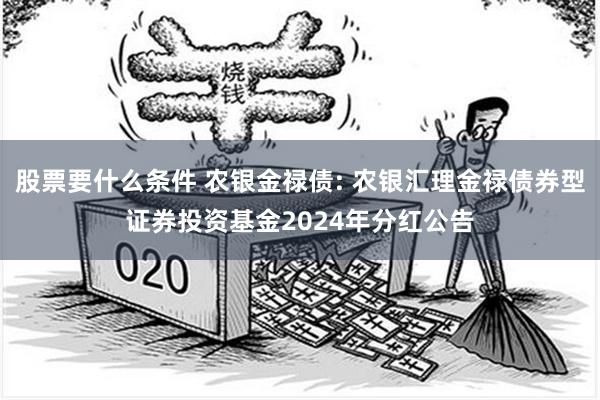股票要什么条件 农银金禄债: 农银汇理金禄债券型证券投资基金2024年分红公告
