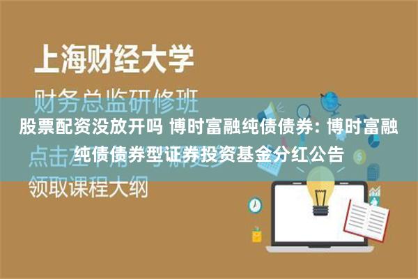 股票配资没放开吗 博时富融纯债债券: 博时富融纯债债券型证券投资基金分红公告