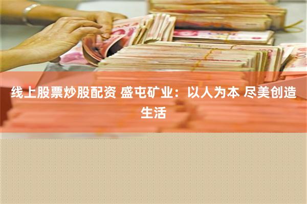 线上股票炒股配资 盛屯矿业：以人为本 尽美创造生活