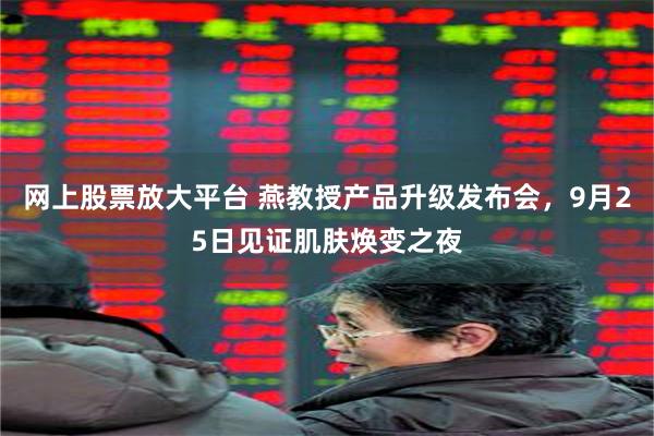 网上股票放大平台 燕教授产品升级发布会，9月25日见证肌肤焕变之夜