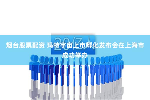 烟台股票配资 玛特宇宙上市孵化发布会在上海市成功举办