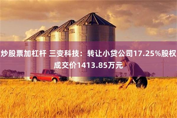 炒股票加杠杆 三变科技：转让小贷公司17.25%股权成交价1413.85万元