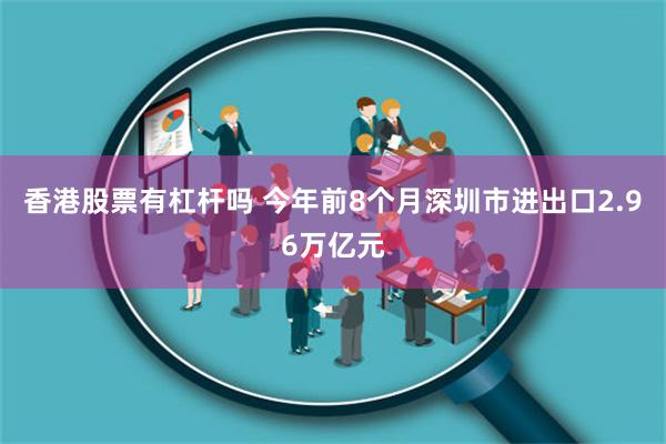 香港股票有杠杆吗 今年前8个月深圳市进出口2.96万亿元