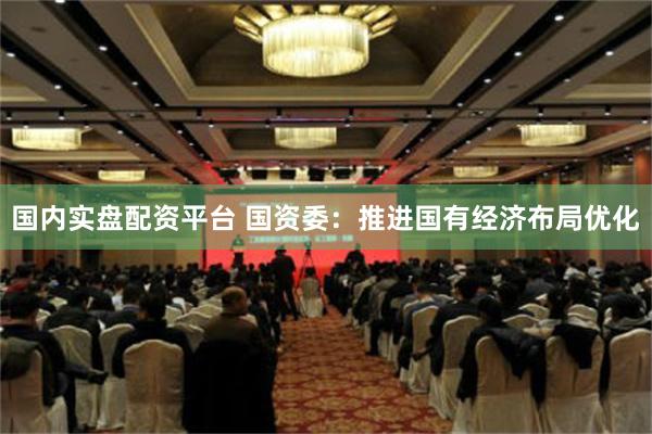 国内实盘配资平台 国资委：推进国有经济布局优化