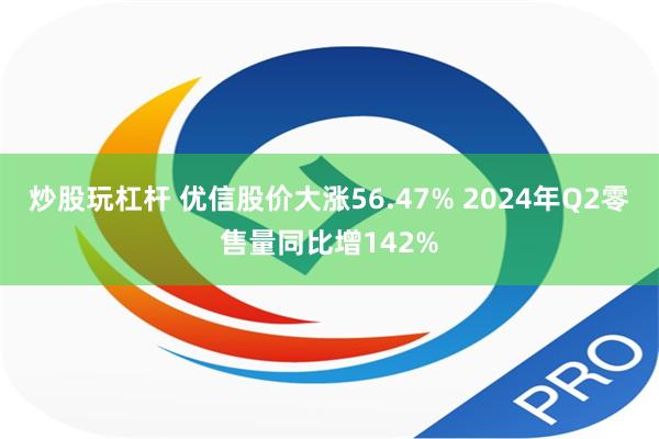 炒股玩杠杆 优信股价大涨56.47% 2024年Q2零售量同比增142%