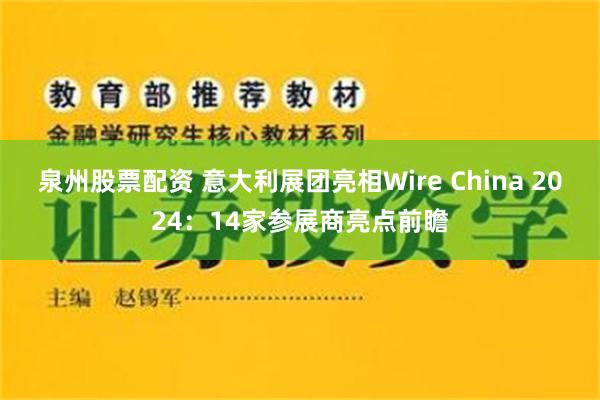 泉州股票配资 意大利展团亮相Wire China 2024：14家参展商亮点前瞻