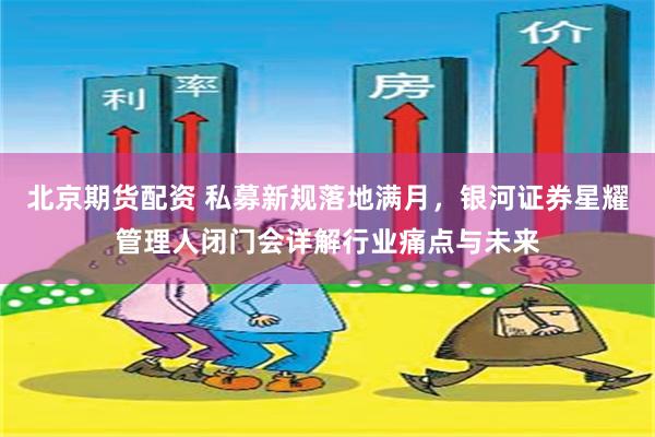 北京期货配资 私募新规落地满月，银河证券星耀管理人闭门会详解行业痛点与未来