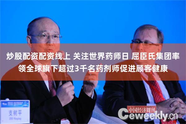 炒股配资配资线上 关注世界药师日 屈臣氏集团率领全球旗下超过3千名药剂师促进顾客健康