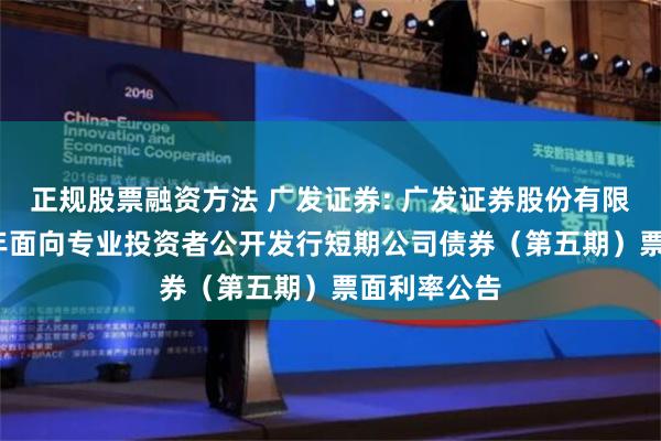 正规股票融资方法 广发证券: 广发证券股份有限公司2024年面向专业投资者公开发行短期公司债券（第五期）票面利率公告