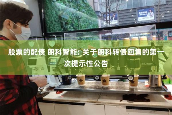 股票的配债 朗科智能: 关于朗科转债回售的第一次提示性公告