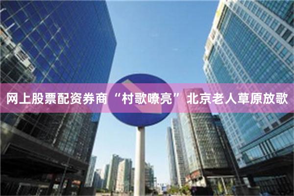 网上股票配资券商 “村歌嘹亮” 北京老人草原放歌