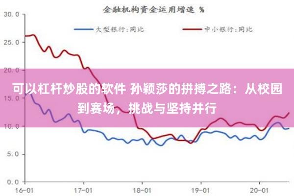 可以杠杆炒股的软件 孙颖莎的拼搏之路：从校园到赛场，挑战与坚持并行