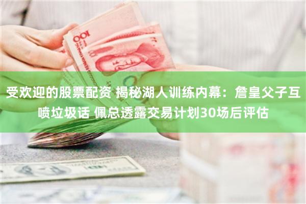 受欢迎的股票配资 揭秘湖人训练内幕：詹皇父子互喷垃圾话 佩总透露交易计划30场后评估