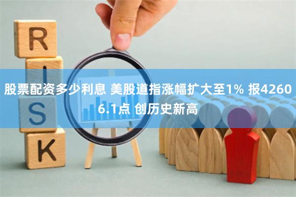 股票配资多少利息 美股道指涨幅扩大至1% 报42606.1点 创历史新高