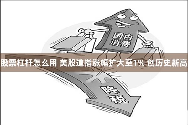股票杠杆怎么用 美股道指涨幅扩大至1% 创历史新高
