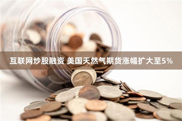 互联网炒股融资 美国天然气期货涨幅扩大至5%