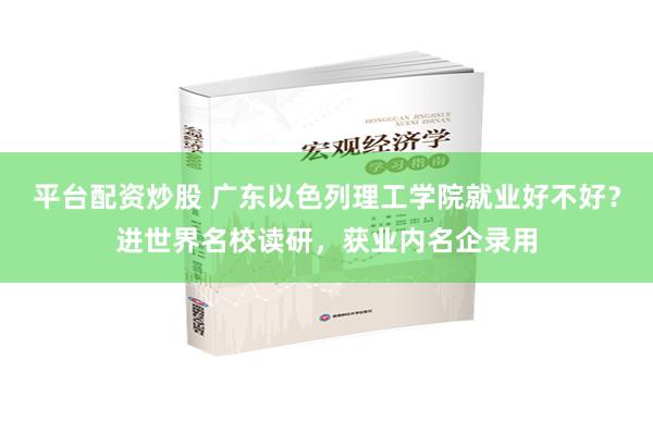 平台配资炒股 广东以色列理工学院就业好不好？进世界名校读研，获业内名企录用
