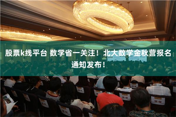 股票k线平台 数学省一关注！北大数学金秋营报名通知发布！