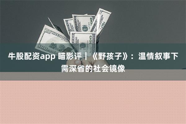 牛股配资app 瞄影评｜《野孩子》：温情叙事下需深省的社会镜像