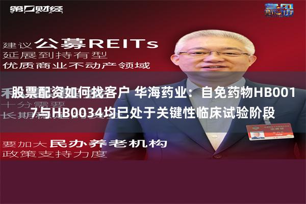 股票配资如何找客户 华海药业：自免药物HB0017与HB0034均已处于关键性临床试验阶段