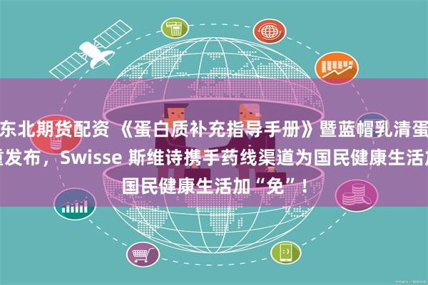 东北期货配资 《蛋白质补充指导手册》暨蓝帽乳清蛋白粉隆重发布，Swisse 斯维诗携手药线渠道为国民健康生活加“免”！