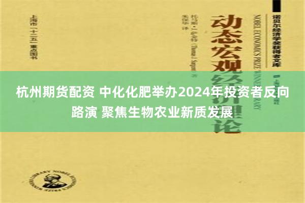 杭州期货配资 中化化肥举办2024年投资者反向路演 聚焦生物农业新质发展
