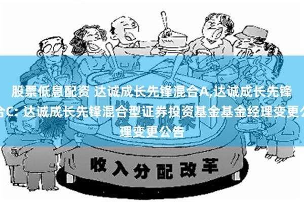 股票低息配资 达诚成长先锋混合A,达诚成长先锋混合C: 达诚成长先锋混合型证券投资基金基金经理变更公告