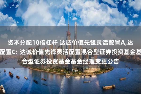 资本分配10倍杠杆 达诚价值先锋灵活配置A,达诚价值先锋灵活配置C: 达诚价值先锋灵活配置混合型证券投资基金基金经理变更公告