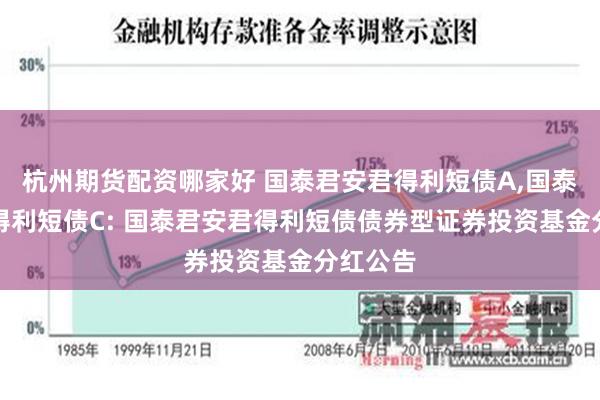 杭州期货配资哪家好 国泰君安君得利短债A,国泰君安君得利短债C: 国泰君安君得利短债债券型证券投资基金分红公告